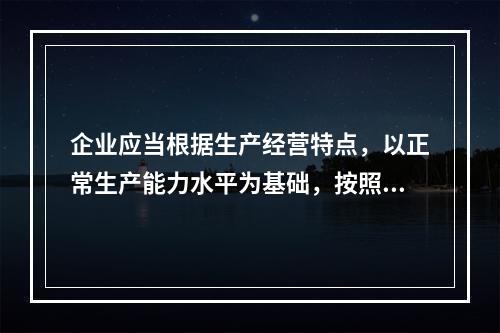 企业应当根据生产经营特点，以正常生产能力水平为基础，按照资源