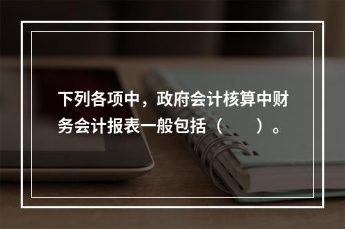 下列各项中，政府会计核算中财务会计报表一般包括（　　）。