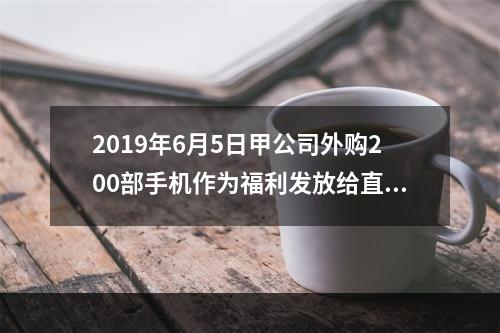 2019年6月5日甲公司外购200部手机作为福利发放给直接从