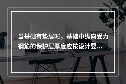 当基础有垫层时，基础中纵向受力钢筋的保护层厚度应按设计要求，