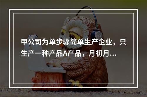 甲公司为单步骤简单生产企业，只生产一种产品A产品，月初月末在