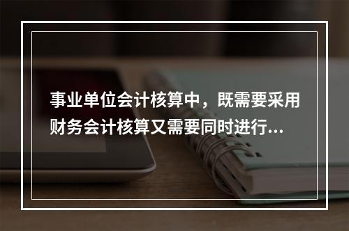 事业单位会计核算中，既需要采用财务会计核算又需要同时进行预算