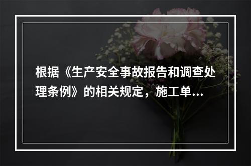 根据《生产安全事故报告和调查处理条例》的相关规定，施工单位对