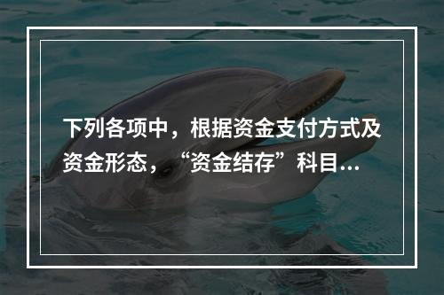 下列各项中，根据资金支付方式及资金形态，“资金结存”科目应设