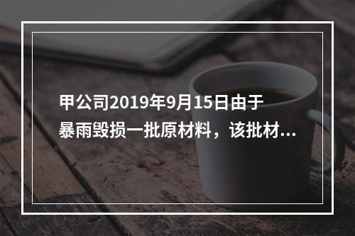 甲公司2019年9月15日由于暴雨毁损一批原材料，该批材料系