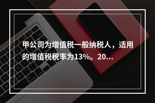 甲公司为增值税一般纳税人，适用的增值税税率为13%。2019