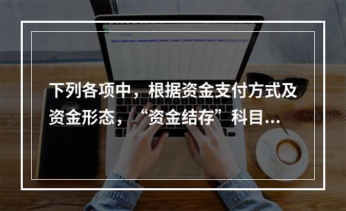 下列各项中，根据资金支付方式及资金形态，“资金结存”科目应设