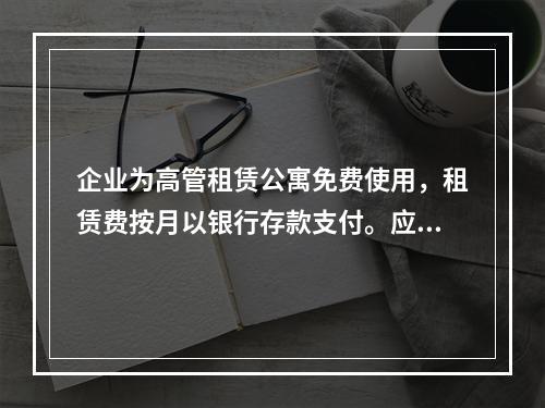 企业为高管租赁公寓免费使用，租赁费按月以银行存款支付。应编制