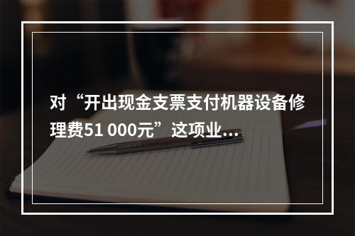 对“开出现金支票支付机器设备修理费51 000元”这项业务，