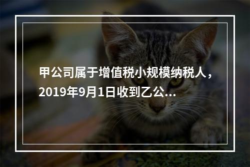 甲公司属于增值税小规模纳税人，2019年9月1日收到乙公司作