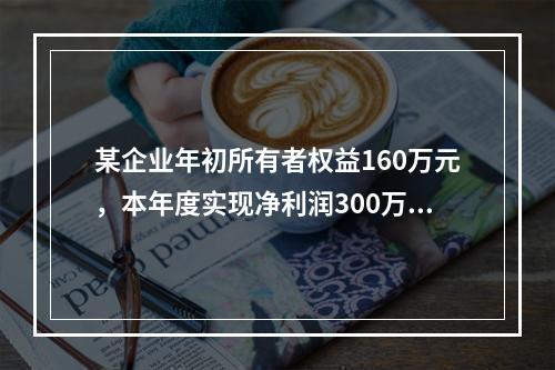 某企业年初所有者权益160万元，本年度实现净利润300万元，