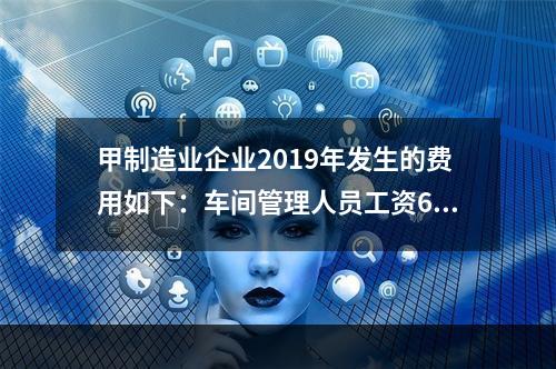 甲制造业企业2019年发生的费用如下：车间管理人员工资60万