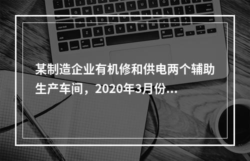 某制造企业有机修和供电两个辅助生产车间，2020年3月份机修