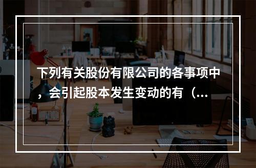 下列有关股份有限公司的各事项中，会引起股本发生变动的有（　）