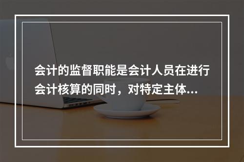 会计的监督职能是会计人员在进行会计核算的同时，对特定主体经济