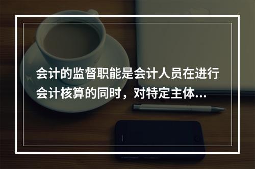 会计的监督职能是会计人员在进行会计核算的同时，对特定主体经济