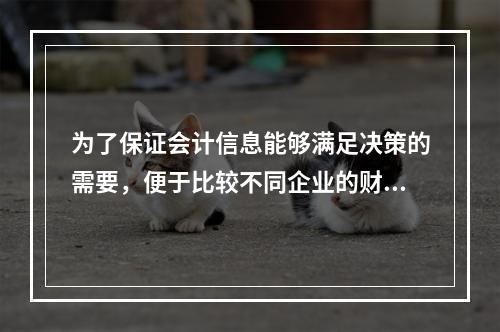 为了保证会计信息能够满足决策的需要，便于比较不同企业的财务状