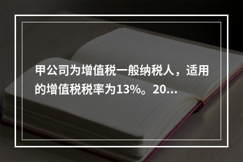 甲公司为增值税一般纳税人，适用的增值税税率为13%。2019