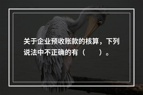 关于企业预收账款的核算，下列说法中不正确的有（　　）。