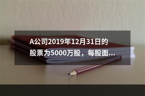 A公司2019年12月31日的股票为5000万股，每股面值为