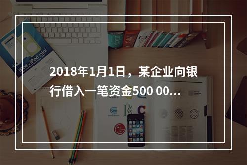 2018年1月1日，某企业向银行借入一笔资金500 000元