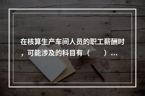 在核算生产车间人员的职工薪酬时，可能涉及的科目有（　　）。