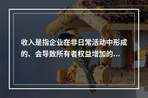 收入是指企业在非日常活动中形成的、会导致所有者权益增加的、与