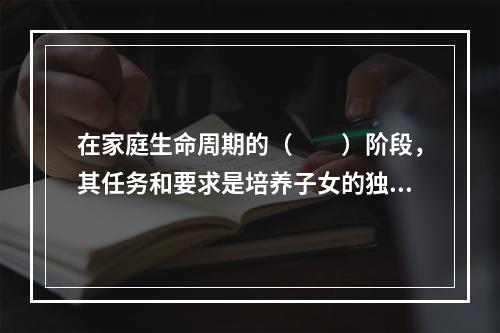 在家庭生命周期的（　　）阶段，其任务和要求是培养子女的独立性