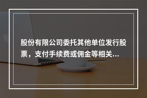 股份有限公司委托其他单位发行股票，支付手续费或佣金等相关费用