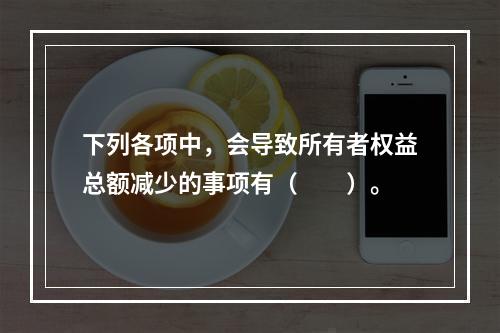 下列各项中，会导致所有者权益总额减少的事项有（　　）。