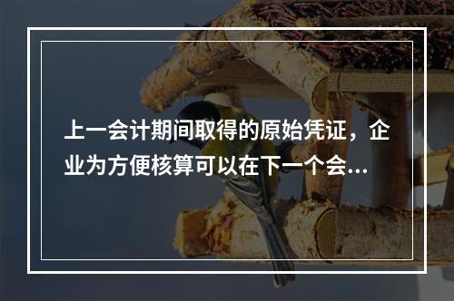 上一会计期间取得的原始凭证，企业为方便核算可以在下一个会计期