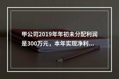 甲公司2019年年初未分配利润是300万元，本年实现净利润5