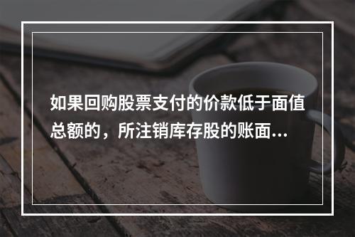 如果回购股票支付的价款低于面值总额的，所注销库存股的账面余额