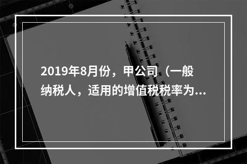 2019年8月份，甲公司（一般纳税人，适用的增值税税率为13