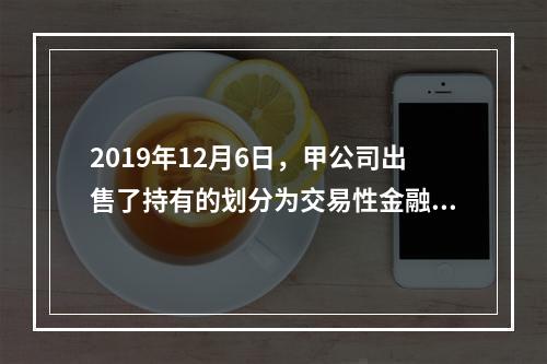 2019年12月6日，甲公司出售了持有的划分为交易性金融资产