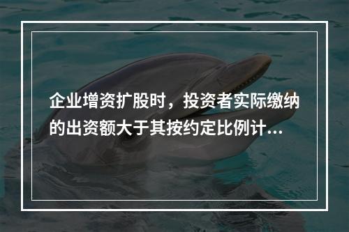 企业增资扩股时，投资者实际缴纳的出资额大于其按约定比例计算的