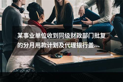 某事业单位收到同级财政部门批复的分月用款计划及代理银行盖章的