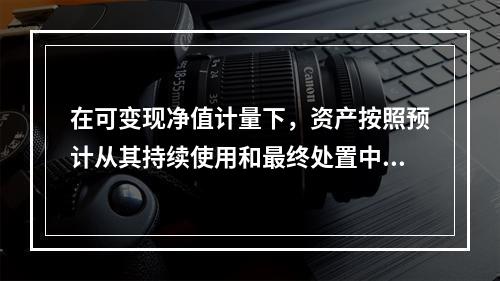 在可变现净值计量下，资产按照预计从其持续使用和最终处置中所产