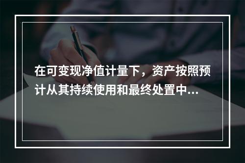 在可变现净值计量下，资产按照预计从其持续使用和最终处置中所产