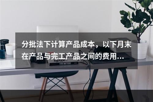 分批法下计算产品成本，以下月末在产品与完工产品之间的费用分配