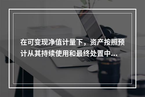 在可变现净值计量下，资产按照预计从其持续使用和最终处置中所产