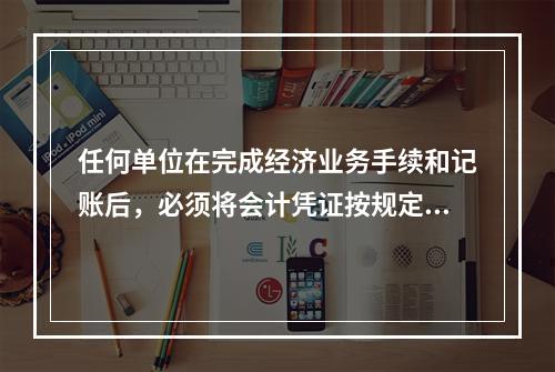 任何单位在完成经济业务手续和记账后，必须将会计凭证按规定的立