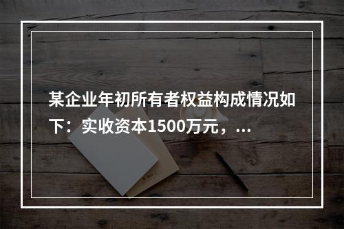 某企业年初所有者权益构成情况如下：实收资本1500万元，资本