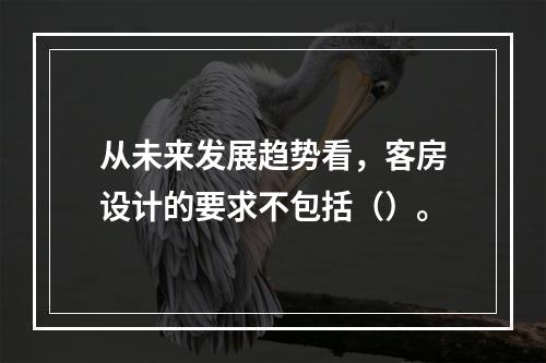 从未来发展趋势看，客房设计的要求不包括（）。