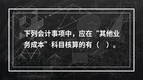 下列会计事项中，应在“其他业务成本”科目核算的有（　）。