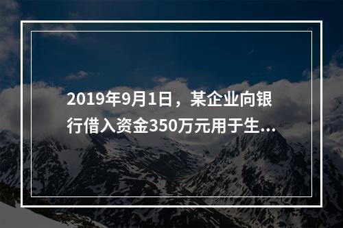 2019年9月1日，某企业向银行借入资金350万元用于生产经