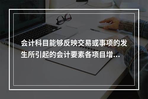 会计科目能够反映交易或事项的发生所引起的会计要素各项目增减变