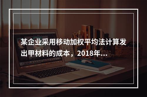 某企业采用移动加权平均法计算发出甲材料的成本，2018年4月