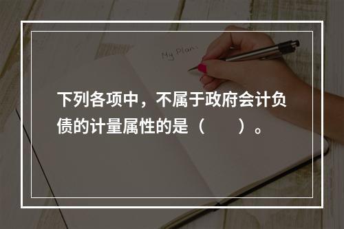 下列各项中，不属于政府会计负债的计量属性的是（　　）。