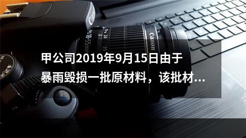 甲公司2019年9月15日由于暴雨毁损一批原材料，该批材料系